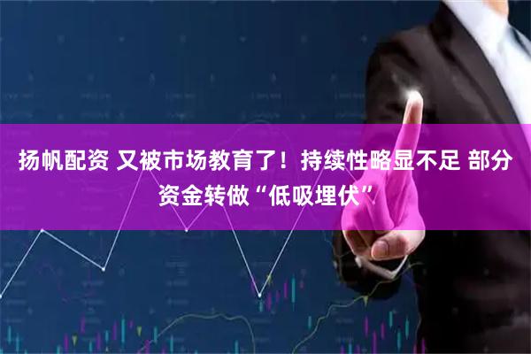 扬帆配资 又被市场教育了！持续性略显不足 部分资金转做“低吸埋伏”