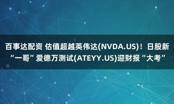 百事达配资 估值超越英伟达(NVDA.US)！日股新“一哥”爱德万测试(ATEYY.US)迎财报“大考”