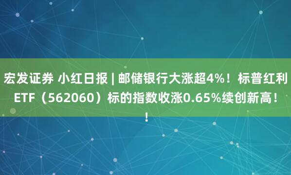 宏发证券 小红日报 | 邮储银行大涨超4%!标普红利ETF(562060)标的指数收涨0.65%续创新高!