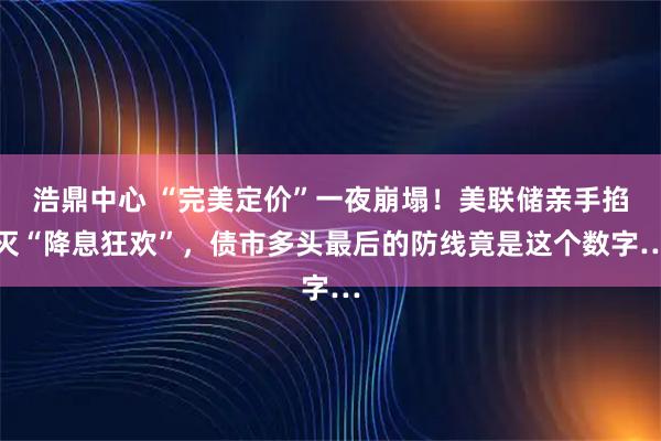 浩鼎中心 “完美定价”一夜崩塌!美联储亲手掐灭“降息狂欢”,债市多头最后的防线竟是这个数字…