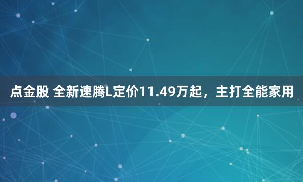 点金股 全新速腾L定价11.49万起，主打全能家用