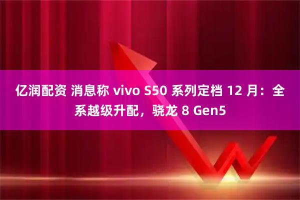 亿润配资 消息称 vivo S50 系列定档 12 月:全系越级升配,骁龙 8 Gen5