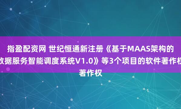 指盈配资网 世纪恒通新注册《基于MAAS架构的数据服务智能调度系统V1.0》等3个项目的软件著作权