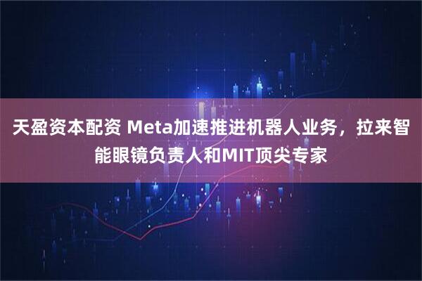 天盈资本配资 Meta加速推进机器人业务，拉来智能眼镜负责人和MIT顶尖专家