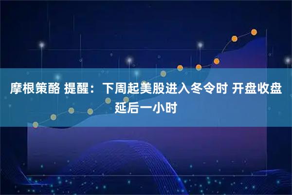 摩根策酪 提醒：下周起美股进入冬令时 开盘收盘延后一小时