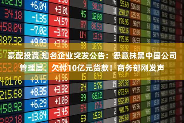 豪配投资 知名企业突发公告:恶意抹黑中国公司管理层、欠付10亿元货款!商务部刚发声