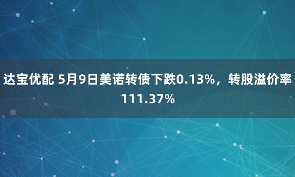 达宝优配 5月9日美诺转债下跌0.13%，转股溢价率111.37%