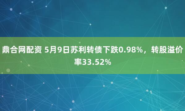 鼎合网配资 5月9日苏利转债下跌0.98%，转股溢价率33.52%