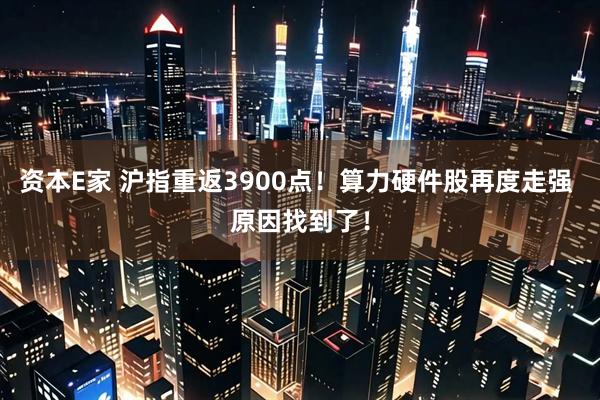 资本E家 沪指重返3900点！算力硬件股再度走强 原因找到了！