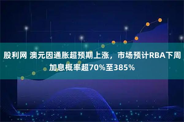 股利网 澳元因通胀超预期上涨，市场预计RBA下周加息概率超70%至385%