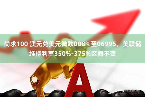 尚求100 澳元兑美元微跌008%至06995,美联储维持利率350%-375%区间不变