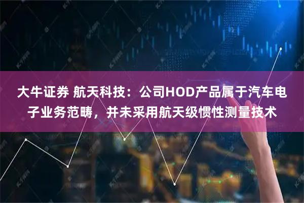 大牛证券 航天科技：公司HOD产品属于汽车电子业务范畴，并未采用航天级惯性测量技术
