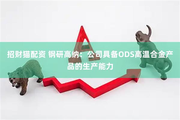 招财猫配资 钢研高纳：公司具备ODS高温合金产品的生产能力