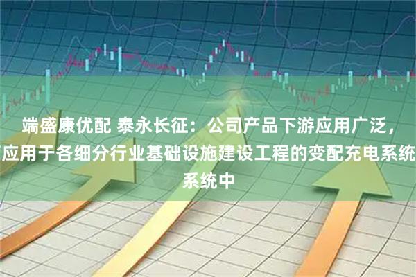 端盛康优配 泰永长征：公司产品下游应用广泛，可应用于各细分行业基础设施建设工程的变配充电系统中