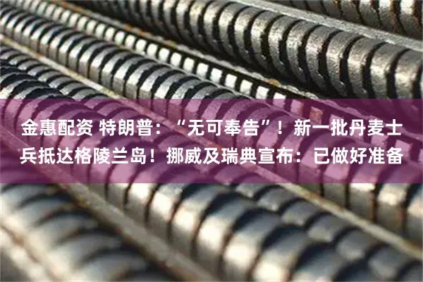 金惠配资 特朗普:“无可奉告”!新一批丹麦士兵抵达格陵兰岛!挪威及瑞典宣布:已做好准备