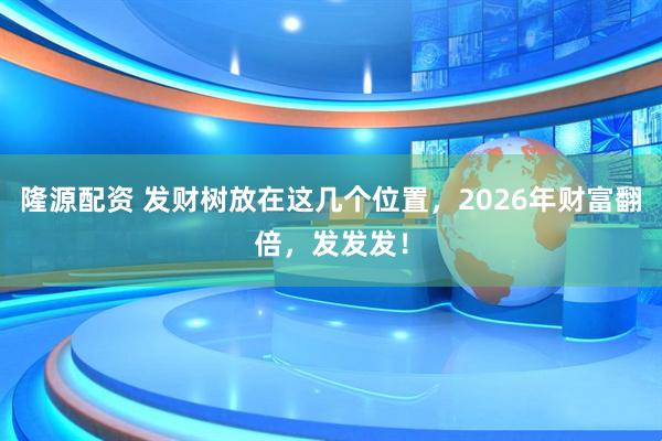 隆源配资 发财树放在这几个位置,2026年财富翻倍,发发发!