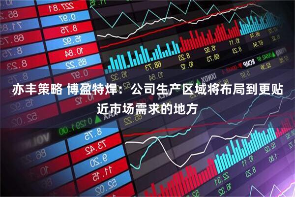 亦丰策略 博盈特焊：公司生产区域将布局到更贴近市场需求的地方