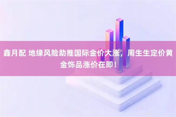 鑫月配 地缘风险助推国际金价大涨，周生生定价黄金饰品涨价在即！