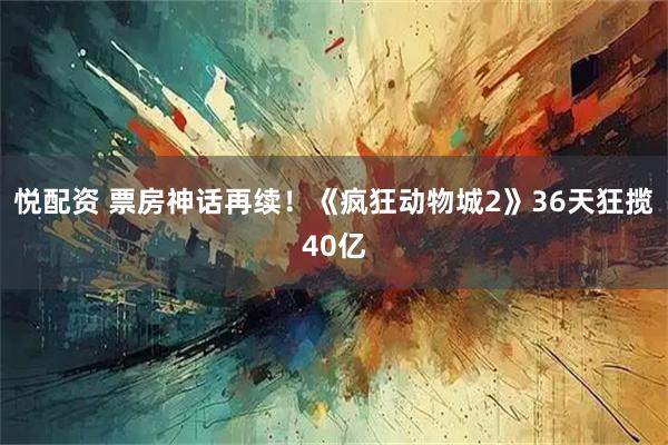 悦配资 票房神话再续！《疯狂动物城2》36天狂揽40亿