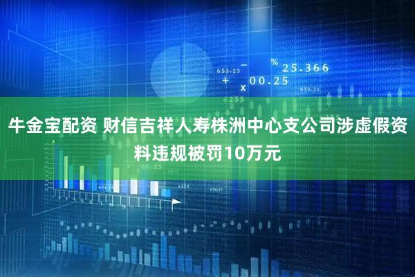 牛金宝配资 财信吉祥人寿株洲中心支公司涉虚假资料违规被罚10万元