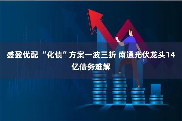 盛盈优配 “化债”方案一波三折 南通光伏龙头14亿债务难解