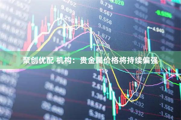 聚创优配 机构：贵金属价格将持续偏强