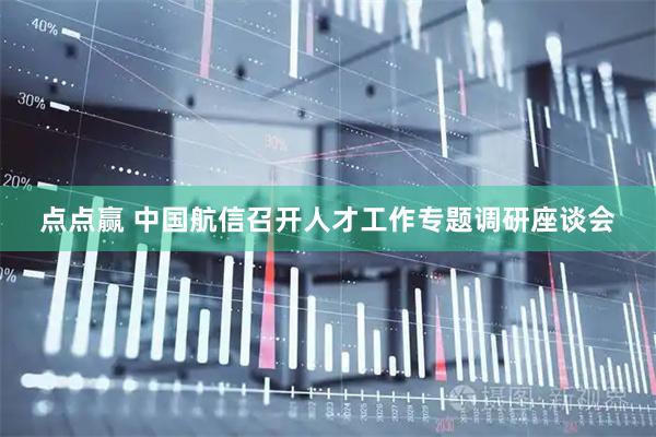 点点赢 中国航信召开人才工作专题调研座谈会