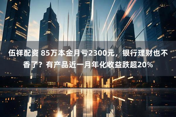 伍祥配资 85万本金月亏2300元，银行理财也不香了？有产品近一月年化收益跌超20%