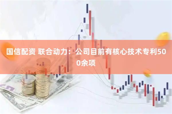 国信配资 联合动力：公司目前有核心技术专利500余项