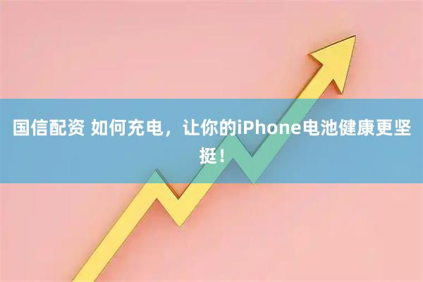 国信配资 如何充电，让你的iPhone电池健康更坚挺！