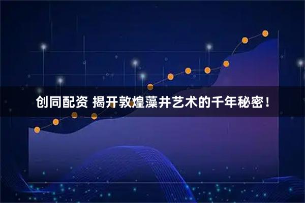 创同配资 揭开敦煌藻井艺术的千年秘密!