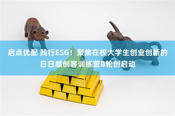 启点优配 践行ESG!聚焦在校大学生创业创新的日日顺创客训练营B轮创启动