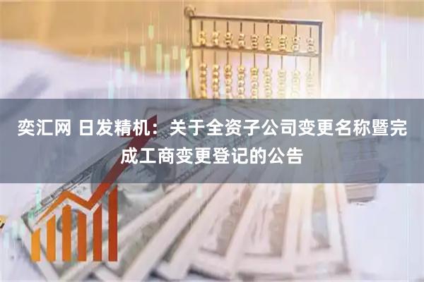 奕汇网 日发精机：关于全资子公司变更名称暨完成工商变更登记的公告
