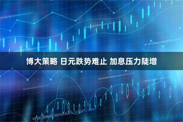 博大策略 日元跌势难止 加息压力陡增