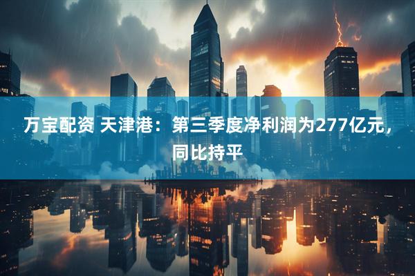 万宝配资 天津港:第三季度净利润为277亿元,同比持平