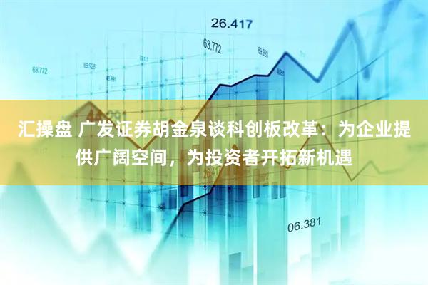 汇操盘 广发证券胡金泉谈科创板改革:为企业提供广阔空间,为投资者开拓新机遇