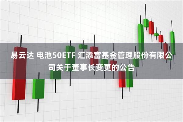 易云达 电池50ETF 汇添富基金管理股份有限公司关于董事长变更的公告