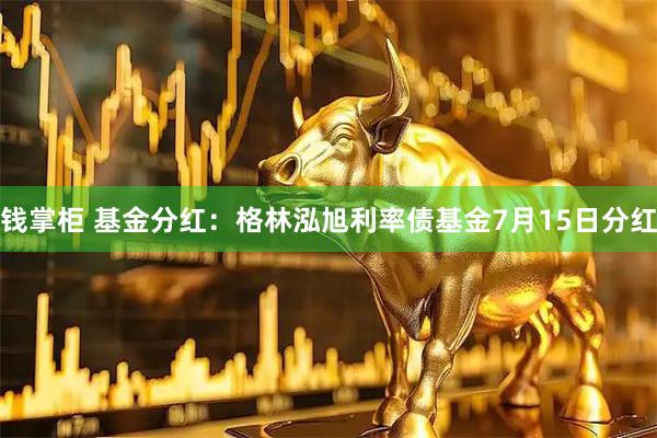 钱掌柜 基金分红：格林泓旭利率债基金7月15日分红