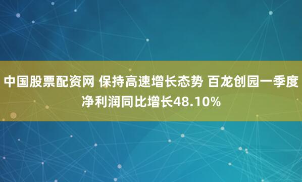中国股票配资网 保持高速增长态势 百龙创园一季度净利润同比增长48.10%