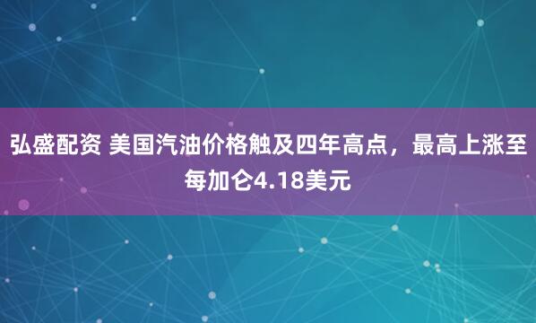 弘盛配资 美国汽油价格触及四年高点,最高上涨至每加仑4.18美元