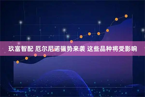 玖富智配 厄尔尼诺强势来袭 这些品种将受影响