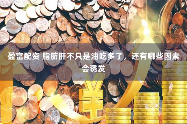 盈富配资 脂肪肝不只是油吃多了，还有哪些因素会诱发