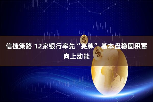 信捷策路 12家银行率先“亮牌” 基本盘稳固积蓄向上动能