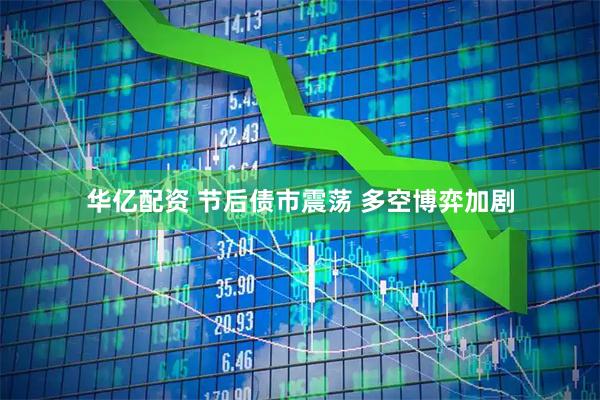 华亿配资 节后债市震荡 多空博弈加剧
