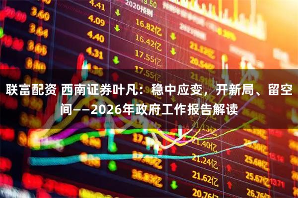联富配资 西南证券叶凡：稳中应变，开新局、留空间——2026年政府工作报告解读