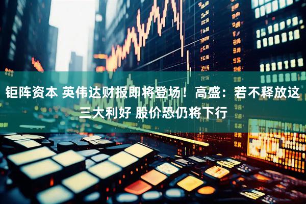 钜阵资本 英伟达财报即将登场!高盛:若不释放这三大利好 股价恐仍将下行