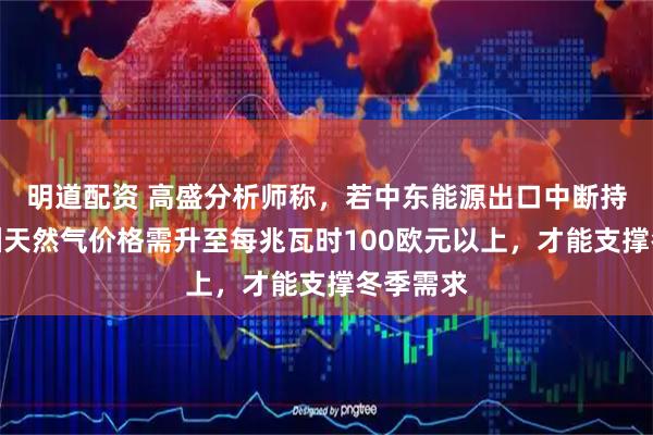明道配资 高盛分析师称，若中东能源出口中断持续，欧洲天然气价格需升至每兆瓦时100欧元以上，才能支撑冬季需求