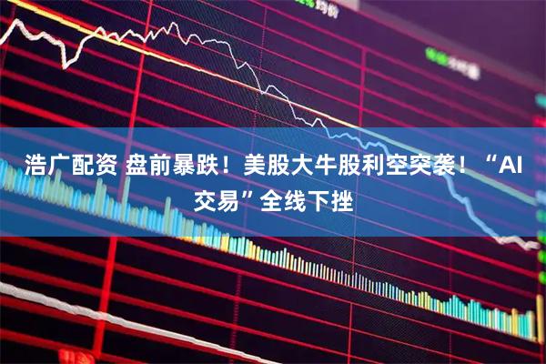 浩广配资 盘前暴跌！美股大牛股利空突袭！“AI交易”全线下挫